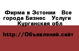 Фирма в Эстонии - Все города Бизнес » Услуги   . Курганская обл.